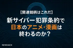 新サイバー犯罪条約で日本のアニメ・漫画は終わるのか？